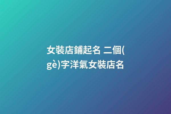 女裝店鋪起名 二個(gè)字洋氣女裝店名-第1張-店鋪起名-玄機(jī)派